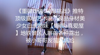 《重磅炸弹?极限挑战》推特顶级露出艺术家，极品身材美少女白虎嫩妹【娜娜a真爱屋】地铁景区人群前各种露出，被小哥哥发现好尴尬