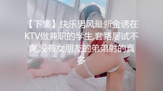 【下集】快乐男风最新金诱在KTV做兼职的学生,套路屡试不爽,没有女朋友的弟弟射的真多