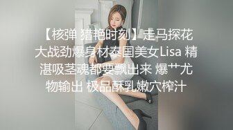 【核弹 猎艳时刻】走马探花大战劲爆身材泰国美女Lisa 精湛吸茎魂都要飘出来 爆艹尤物输出 极品酥乳嫩穴榨汁