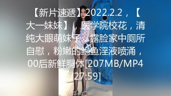 【新片速遞】2022.2.2，【大一妹妹】，医学院校花，清纯大眼萌妹子，露脸家中厕所自慰，粉嫩的鲍鱼淫液喷涌，00后新鲜胴体[207MB/MP4/27:59]