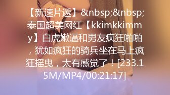 【新速片遞】&nbsp;&nbsp;泰国超美网红【kkimkkimmy】白虎嫩逼和男友疯狂啪啪，犹如疯狂的骑兵坐在马上疯狂摇曳，太有感觉了！[233.15M/MP4/00:21:17]