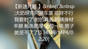 【新速片遞 】&nbsp;&nbsp;大奶坦克阿姨车震 哎呀不行我要射了 射的真多 阿姨身材丰腴 鲍鱼肥厚 上位一夹 男子就受不了了[134MB/MP4/02:20]