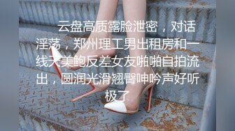 ❤️云盘高质露脸泄密，对话淫荡，郑州理工男出租房和一线天美鲍反差女友啪啪自拍流出，圆润光滑翘臀呻吟声好听极了