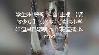 学生妹_萝莉_抖音_主播_【调教少女】喷水萝莉_清纯小学妹道具自慰喷水_半糖直播_6.mp4