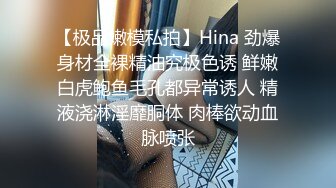 【极品嫩模私拍】Hina 劲爆身材全裸精油究极色诱 鲜嫩白虎鲍鱼毛孔都异常诱人 精液浇淋淫靡胴体 肉棒欲动血脉喷张