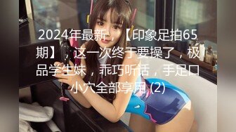 2024年最新，【印象足拍65期】，这一次终于要操了，极品学生妹，乖巧听话，手足口小穴全部享用 (2)