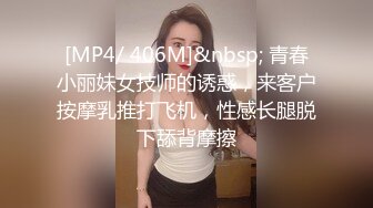 [MP4/ 406M]&nbsp; 青春小丽妹女技师的诱惑，来客户按摩乳推打飞机，性感长腿脱下舔背摩擦