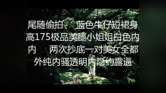 尾随偷拍❤️蓝色牛仔短裙身高175极品美腿小姐姐白色内内❤️两次抄底一对美女全都外纯内骚透明内隐约露逼