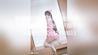 重磅福利私房最新流出60元❤️推特绿帽老公迷玩新婚不久娇妻找代驾一块3P媳妇