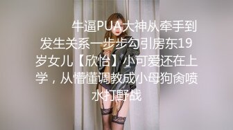 ❤️❤️牛逼PUA大神从牵手到发生关系一步步勾引房东19岁女儿【欣怡】小可爱还在上学，从懵懂调教成小母狗肏喷水打野战