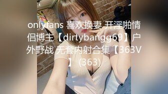 onlyfans 喜欢换妻 开淫啪情侣博主【dirtybangg69】户外野战 无套内射合集【363V】 (363)