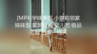 [MP4]学妹兼职 小萝莉邻家妹妹型 童颜巨乳 婴儿肥 极品名器 白虎一线天