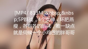 [MP4/ 813M]&nbsp;&nbsp;5P群战，4个女神，环肥燕瘦，各有各的韵味，唯一缺点就是伺候一个小鸡巴的胖哥哥