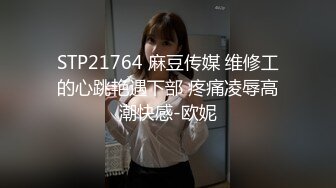 STP21764 麻豆传媒 维修工的心跳艳遇下部 疼痛凌辱高潮快感-欧妮