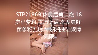 STP21969 休息后第二炮 18岁小萝莉 乖巧听话 态度真好 苗条粉乳诱人 啪啪抽插激情无限