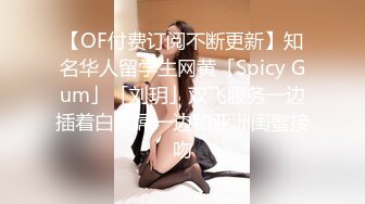 【OF付费订阅不断更新】知名华人留学生网黄「Spicy Gum」「刘玥」双飞服务一边插着白大屌一边和亚洲闺蜜接吻