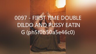 0097 - FIRST TIME DOUBLE DILDO AND PUSSY EATING (ph5f0b50a5e46c0)