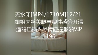 无水印[MP4/1710M]12/21 御姐肉丝美腿丰腴性感分开逼逼鸡巴插入尽情碰撞啪啪VIP1196