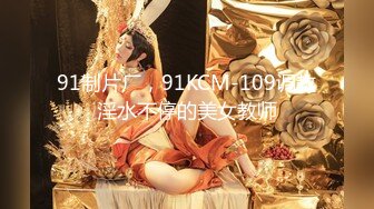 91制片厂，91KCM-109调教淫水不停的美女教师