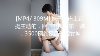 [MP4/ 809M] 妹子在床上还挺主动的，回归外围圈第一弹，3500网约极品外围女神