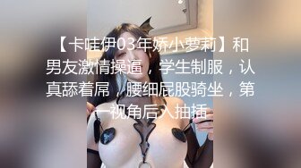 【卡哇伊03年娇小萝莉】和男友激情操逼，学生制服，认真舔着屌，腰细屁股骑坐，第一视角后入抽插