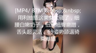 [MP4/ 87M]&nbsp;&nbsp; 用利抽插这美女太骚了，细腰白嫩奶子，扭动翘臀磨蹭，舌头超灵活，69姿势舔逼骑乘爆插