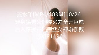 无水印[MP4/403M]10/26 健身猛男公狗腰火力全开巨屌后入爆操开档黑丝女神瑜伽教练VIP1196