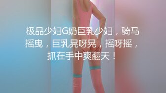 极品少妇G奶巨乳少妇，骑马摇曳，巨乳晃呀晃，摇呀摇，抓在手中爽翻天！