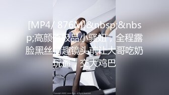 [MP4/ 876M]&nbsp;&nbsp;高颜值极品小骚妞，全程露脸黑丝情趣镜头前让大哥吃奶玩逼，交大鸡巴