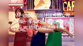 [MP4]顶级黑丝长腿性感女神一库一库 口吃巨根大尺度扒穴 特写娇喘诱惑！