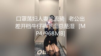 口罩荡妇人妻轮流骑⭐老公出差开档牛仔裤下面总是湿⭐[MP4/968MB]