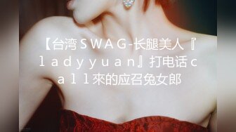 【台湾ＳＷＡＧ-长腿美人『ｌａｄｙｙｕａｎ』打电话ｃａｌｌ來的应召兔女郎