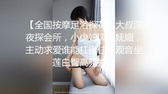 【全国按摩足浴探花】大叔深夜探会所，小少妇风骚妩媚，主动求爱谁能扛得住，观音坐莲白臀高频抽动