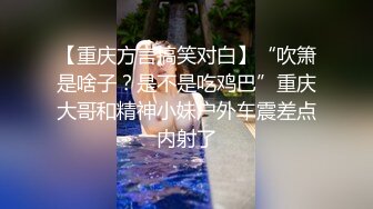 【重庆方言搞笑对白】“吹箫是啥子？是不是吃鸡巴”重庆大哥和精神小妹户外车震差点内射了