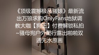 《顶级震撼极品骚婊》最新流出万狼求购OnlyFans地狱调教大咖【狗王】付费解锁私拍~骚母狗户外爬行露出啪啪双通无水原画