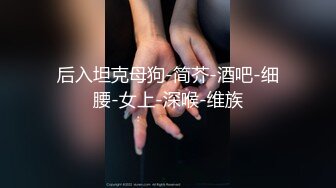 后入坦克母狗-简芥-酒吧-细腰-女上-深喉-维族