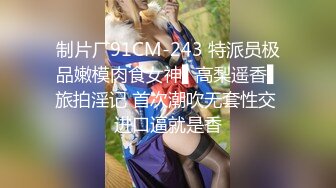 制片厂91CM-243 特派员极品嫩模肉食女神▌高梨遥香▌旅拍淫记 首次潮吹无套性交 进口逼就是香