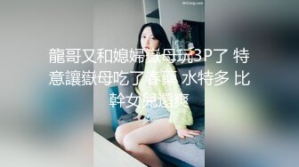 龍哥又和媳婦嶽母玩3P了 特意讓嶽母吃了春藥 水特多 比幹女兒還爽