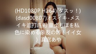 (HD1080P H264)(ダスッ！)(dasd00807)オスイキ-メスイキ追打连射 童贞ちぽを私色に染める亲友の姉（イイ女） 真宫あや