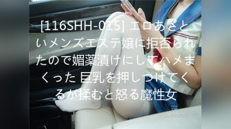 [116SHH-015] エロあざといメンズエステ嬢に拒否られたので媚薬漬けにしてハメまくった 巨乳を押しつけてくるが揉むと怒る魔性女