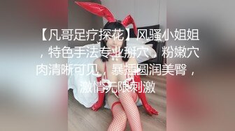 【凡哥足疗探花】风骚小姐姐，特色手法专业掰穴，粉嫩穴肉清晰可见，暴插圆润美臀，激情无限刺激