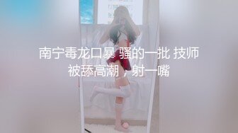 南宁毒龙口暴 骚的一批 技师被舔高潮，射一嘴