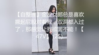 【自整理】金发女郎总是喜欢撅起屁股对着我，双洞都入过了，那感觉让我欲罢不能！【47V】 (25)