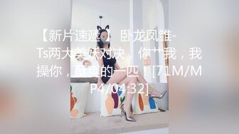 【新片速遞 】 卧龙凤雏- ❤️ Ts两大美妖对决，你艹我，我操你，酥爽的一匹！[71M/MP4/04:32]