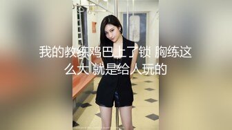 我的教练鸡巴上了锁 胸练这么大 就是给人玩的