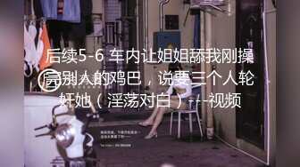 后续5-6 车内让姐姐舔我刚操完别人的鸡巴，说要三个人轮奸她（淫荡对白）---视频