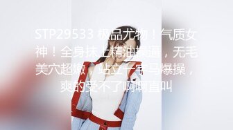 STP29533 极品尤物！气质女神！全身抹上精油操逼，无毛美穴超嫩，站立一字马爆操，爽的受不了啊啊直叫