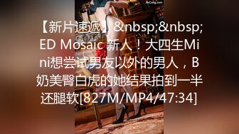 【新片速遞】&nbsp;&nbsp;ED Mosaic 新人！大四生Mini想尝试男友以外的男人，B奶美臀白虎的她结果拍到一半还腿软[827M/MP4/47:34]