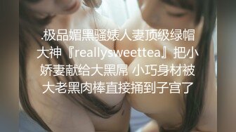 .极品媚黑骚婊人妻顶级绿帽大神『reallysweettea』把小娇妻献给大黑屌 小巧身材被大老黑肉棒直接捅到子宫了