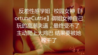 ✿反差性感学姐✿校园女神〖FortuneCuttie〗御姐女神自己玩的高潮夹逼，最终受不了 主动爬上大鸡巴 结果要被她榨干了